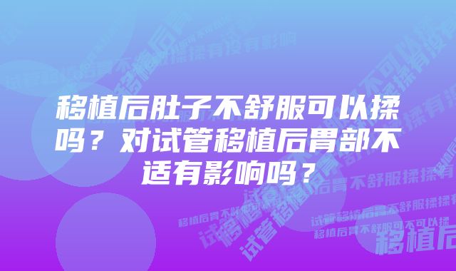 移植后肚子不舒服可以揉吗？对试管移植后胃部不适有影响吗？