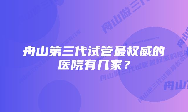 舟山第三代试管最权威的医院有几家？