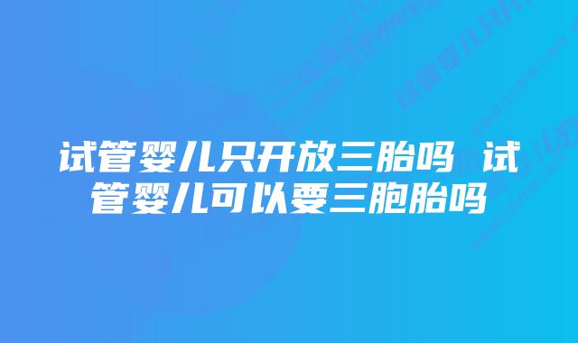 试管婴儿只开放三胎吗 试管婴儿可以要三胞胎吗