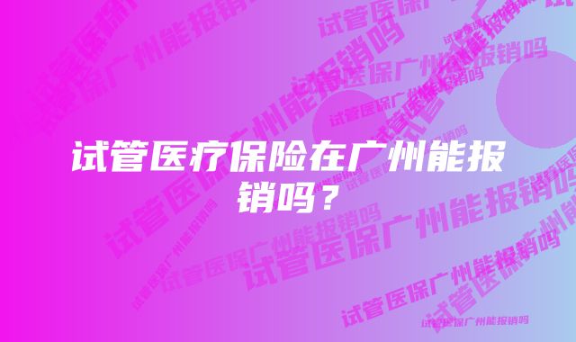 试管医疗保险在广州能报销吗？