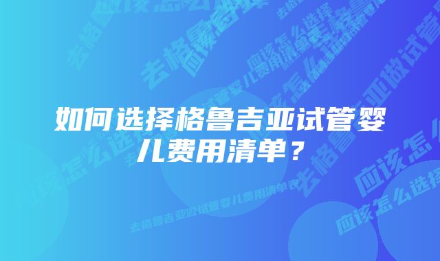 如何选择格鲁吉亚试管婴儿费用清单？