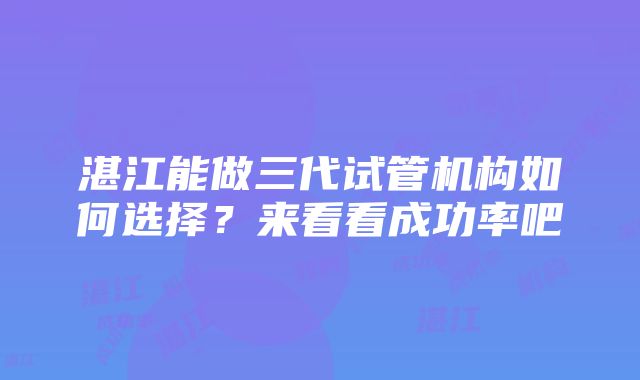 湛江能做三代试管机构如何选择？来看看成功率吧