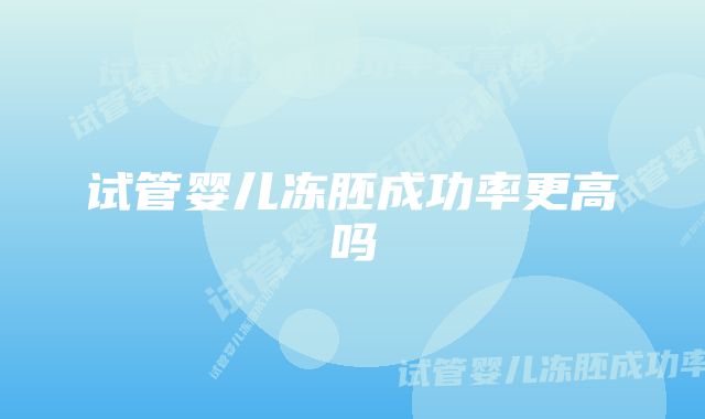 试管婴儿冻胚成功率更高吗