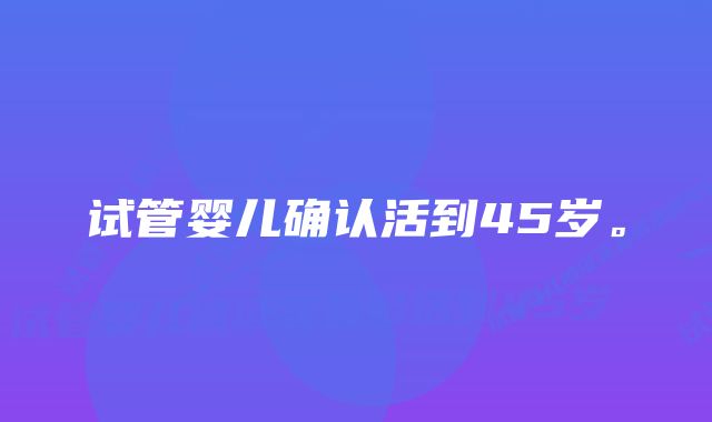 试管婴儿确认活到45岁。