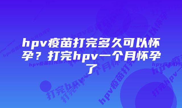 hpv疫苗打完多久可以怀孕？打完hpv一个月怀孕了