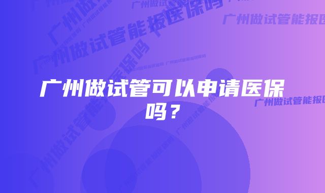 广州做试管可以申请医保吗？