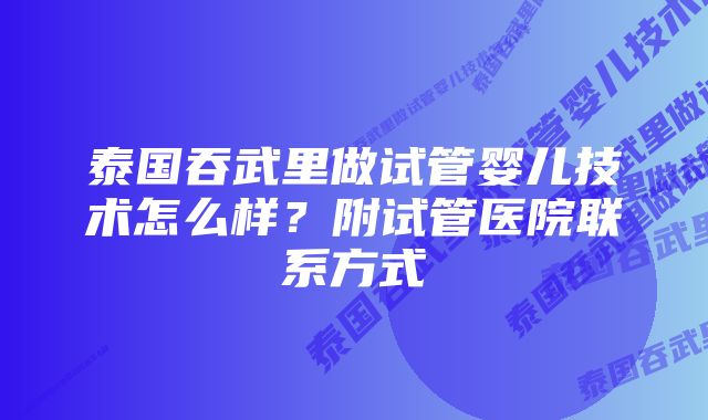 泰国吞武里做试管婴儿技术怎么样？附试管医院联系方式