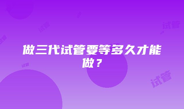 做三代试管要等多久才能做？