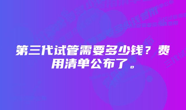 第三代试管需要多少钱？费用清单公布了。