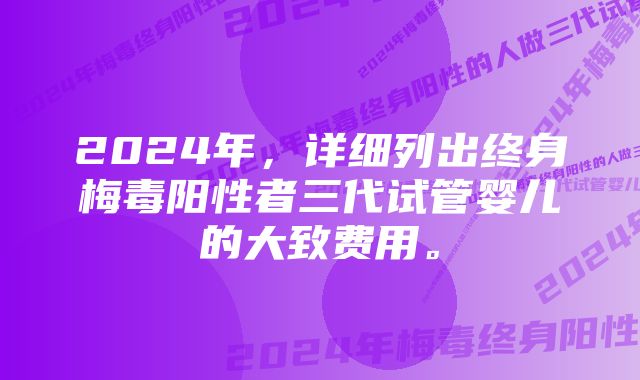 2024年，详细列出终身梅毒阳性者三代试管婴儿的大致费用。