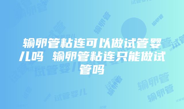 输卵管粘连可以做试管婴儿吗 输卵管粘连只能做试管吗