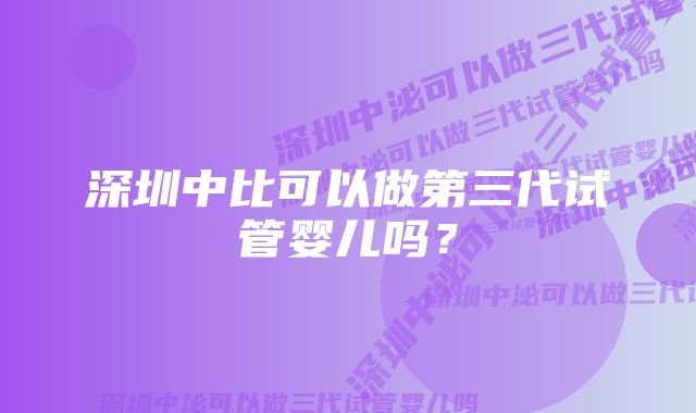 深圳中比可以做第三代试管婴儿吗？