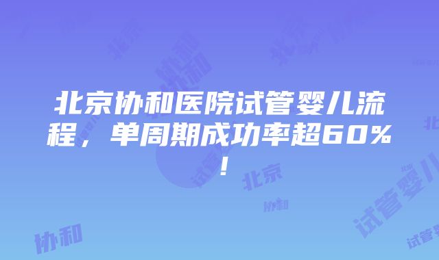 北京协和医院试管婴儿流程，单周期成功率超60%！