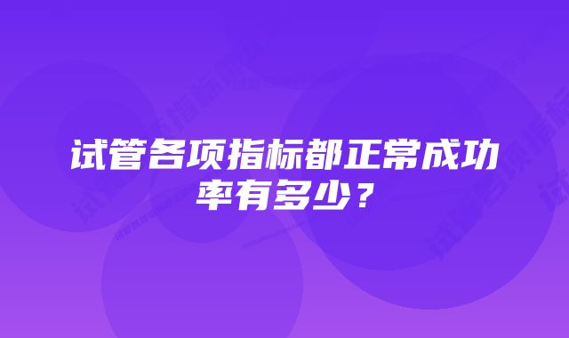 试管各项指标都正常成功率有多少？