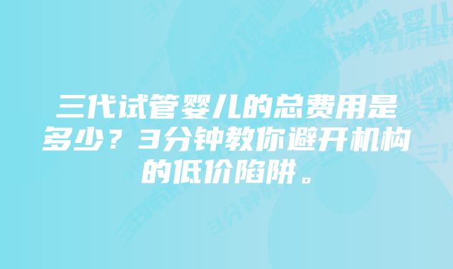 三代试管婴儿的总费用是多少？3分钟教你避开机构的低价陷阱。