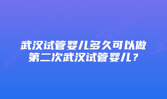 武汉试管婴儿多久可以做第二次武汉试管婴儿？