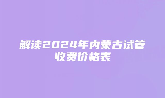 解读2024年内蒙古试管收费价格表