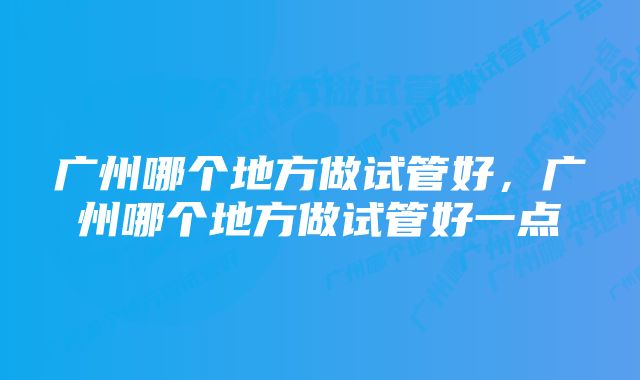 广州哪个地方做试管好，广州哪个地方做试管好一点