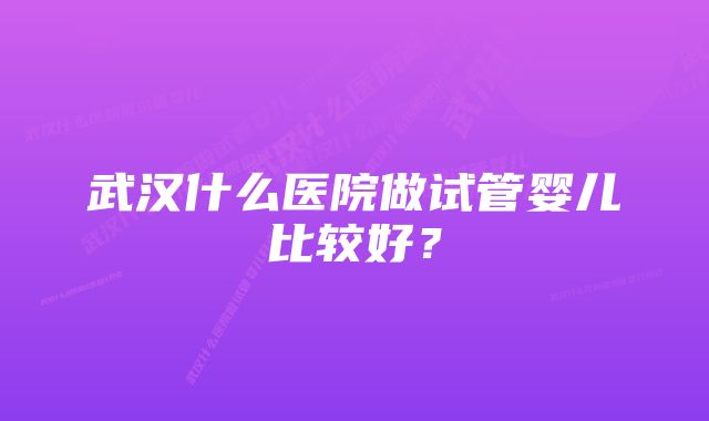 武汉什么医院做试管婴儿比较好？