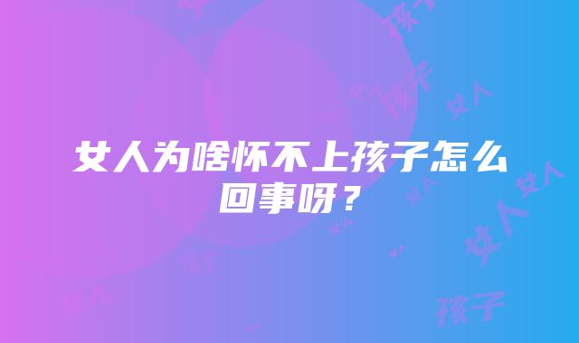 女人为啥怀不上孩子怎么回事呀？