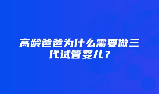 高龄爸爸为什么需要做三代试管婴儿？