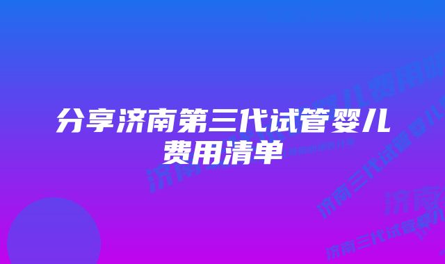 分享济南第三代试管婴儿费用清单