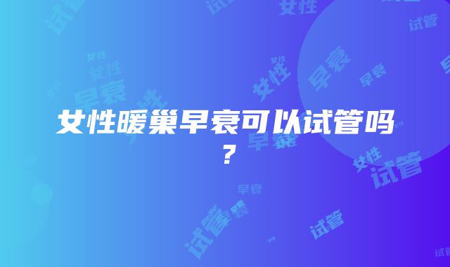 女性暖巢早衰可以试管吗？