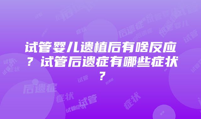 试管婴儿遗植后有啥反应？试管后遗症有哪些症状？