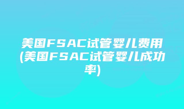 美国FSAC试管婴儿费用(美国FSAC试管婴儿成功率)