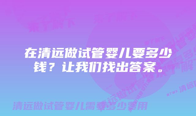 在清远做试管婴儿要多少钱？让我们找出答案。