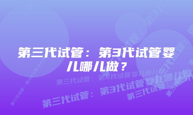 第三代试管：第3代试管婴儿哪儿做？