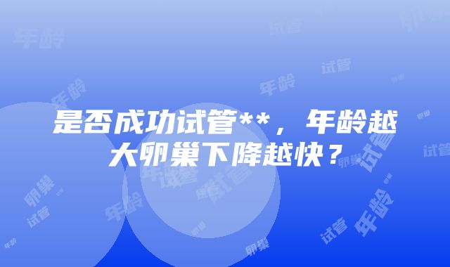 是否成功试管**，年龄越大卵巢下降越快？