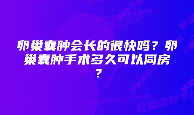 卵巢囊肿会长的很快吗？卵巢囊肿手术多久可以同房？