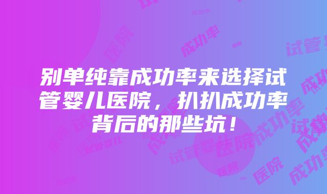 别单纯靠成功率来选择试管婴儿医院，扒扒成功率背后的那些坑！