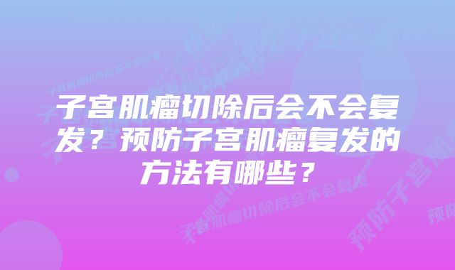 子宫肌瘤切除后会不会复发？预防子宫肌瘤复发的方法有哪些？