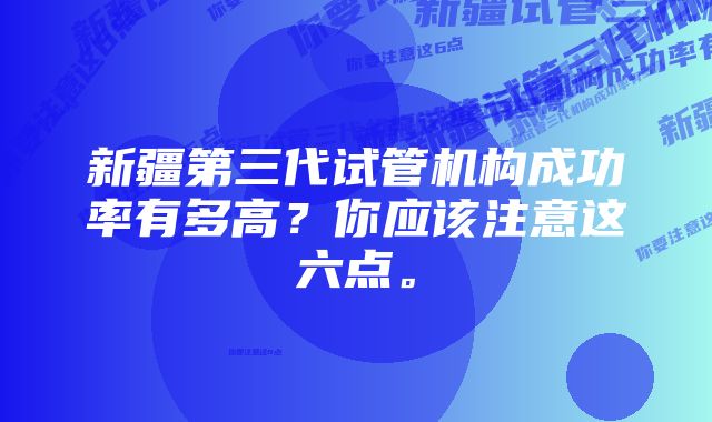 新疆第三代试管机构成功率有多高？你应该注意这六点。