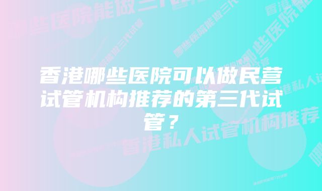 香港哪些医院可以做民营试管机构推荐的第三代试管？