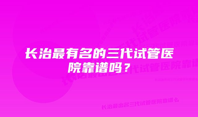 长治最有名的三代试管医院靠谱吗？