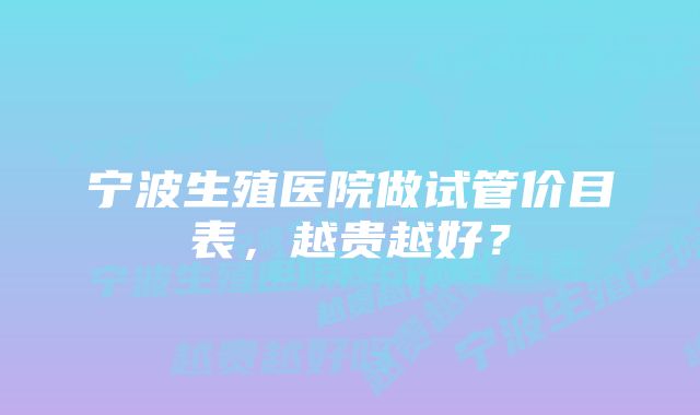 宁波生殖医院做试管价目表，越贵越好？