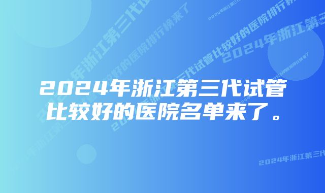 2024年浙江第三代试管比较好的医院名单来了。