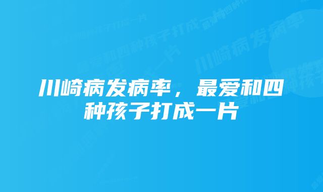 川崎病发病率，最爱和四种孩子打成一片