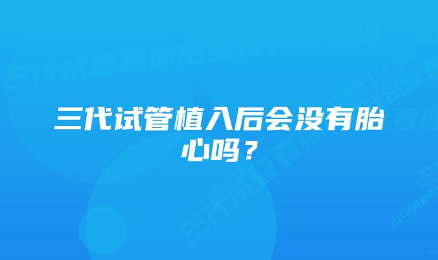 三代试管植入后会没有胎心吗？