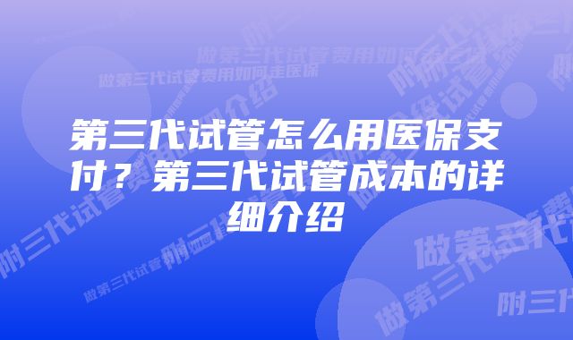 第三代试管怎么用医保支付？第三代试管成本的详细介绍