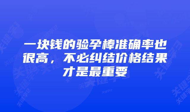 一块钱的验孕棒准确率也很高，不必纠结价格结果才是最重要