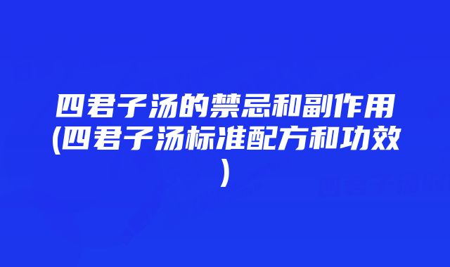 四君子汤的禁忌和副作用(四君子汤标准配方和功效)