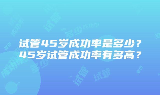 试管45岁成功率是多少？45岁试管成功率有多高？