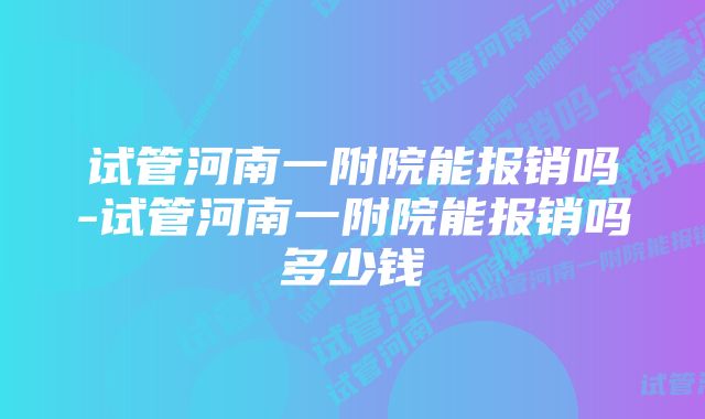 试管河南一附院能报销吗-试管河南一附院能报销吗多少钱