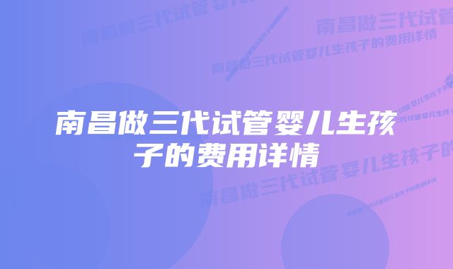 南昌做三代试管婴儿生孩子的费用详情