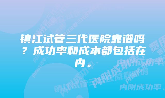 镇江试管三代医院靠谱吗？成功率和成本都包括在内。