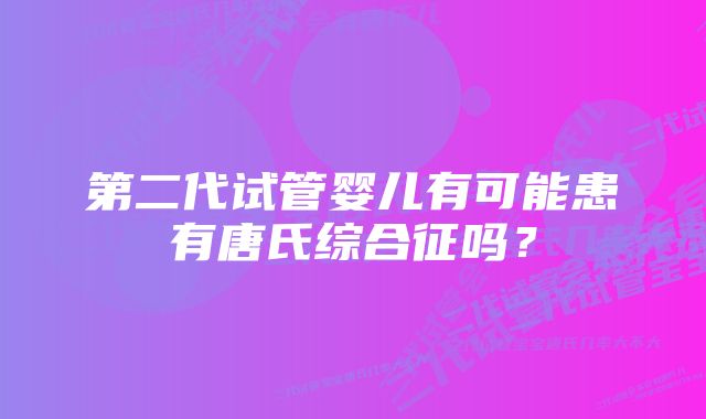 第二代试管婴儿有可能患有唐氏综合征吗？